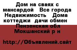Дом на сваях с мансардой - Все города Недвижимость » Дома, коттеджи, дачи обмен   . Пензенская обл.,Мокшанский р-н